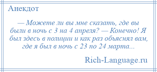 
    — Можете ли вы мне сказать, где вы были в ночь с 3 на 4 апреля? — Конечно! Я был здесь в полиции и как раз объяснял вам, где я был в ночь с 23 по 24 марта...