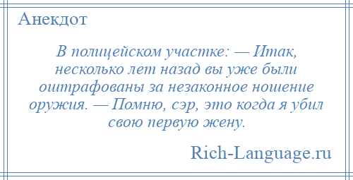 
    В полицейском участке: — Итак, несколько лет назад вы уже были оштрафованы за незаконное ношение оружия. — Помню, сэр, это когда я убил свою первую жену.