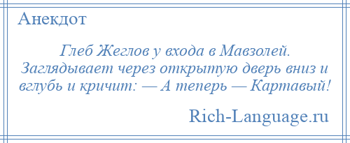 
    Глеб Жеглов у входа в Мавзолей. Заглядывает через открытую дверь вниз и вглубь и кричит: — А теперь — Картавый!