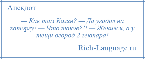 
    — Как там Колян? — Да угодил на каторгу! — Что такое?!! — Женился, а у тещи огород 2 гектара!