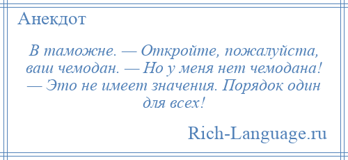 
    В таможне. — Откройте, пожалуйста, ваш чемодан. — Но у меня нет чемодана! — Это не имеет значения. Порядок один для всех!