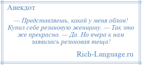 
    — Представляешь, какой у меня облом! Купил себе резиновую женщину. — Так это же прекрасно. — Да. Но вчера к нам заявилась резиновая теща!