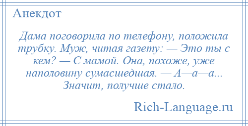 
    Дама поговорила по телефону, положила трубку. Муж, читая газету: — Это ты с кем? — С мамой. Она, похоже, уже наполовину сумасшедшая. — А—а—а... Значит, получше стало.