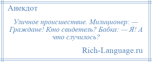 
    Уличное происшествие. Милиционер: — Граждане! Кто свидетель? Бабка: — Я! А что случилось?