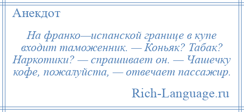 
    На франко—испанской границе в купе входит таможенник. — Коньяк? Табак? Наркотики? — спрашивает он. — Чашечку кофе, пожалуйста, — отвечает пассажир.