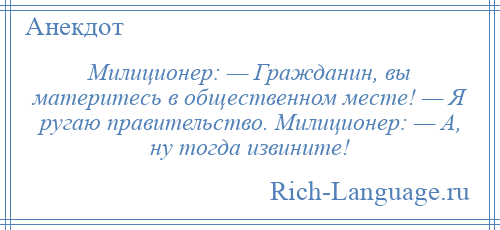 
    Милиционер: — Гражданин, вы материтесь в общественном месте! — Я ругаю правительство. Милиционер: — А, ну тогда извините!