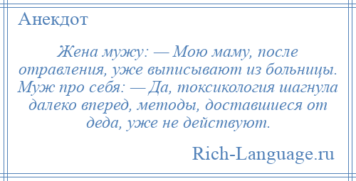 
    Жена мужу: — Мою маму, после отравления, уже выписывают из больницы. Муж про себя: — Да, токсикология шагнула далеко вперед, методы, доставшиеся от деда, уже не действуют.