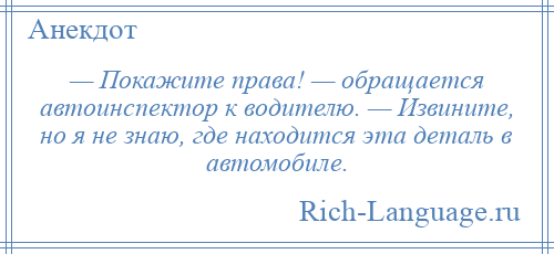 
    — Покажите права! — обращается автоинспектор к водителю. — Извините, но я не знаю, где находится эта деталь в автомобиле.