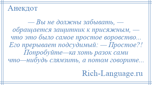 
    — Вы не должны забывать, — обращается защитник к присяжным, — что это было самое простое воровство... Его прерывает подсудимый: — Простое?! Попробуйте—ка хоть разок сами что—нибудь слямзить, а потом говорите...