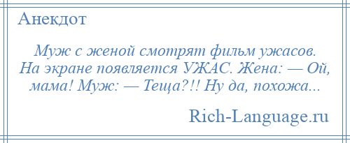 
    Муж с женой смотрят фильм ужасов. На экране появляется УЖАС. Жена: — Ой, мама! Муж: — Теща?!! Ну да, похожа...