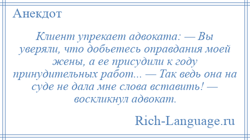 
    Клиент упрекает адвоката: — Вы уверяли, что добьетесь оправдания моей жены, а ее присудили к году принудительных работ... — Так ведь она на суде не дала мне слова вставить! — воскликнул адвокат.