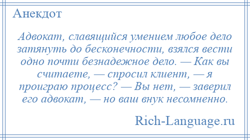 
    Адвокат, славящийся умением любое дело затянуть до бесконечности, взялся вести одно почти безнадежное дело. — Как вы считаете, — спросил клиент, — я проиграю процесс? — Вы нет, — заверил его адвокат, — но ваш внук несомненно.