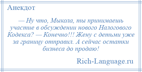 
    — Ну что, Мыкола, ты принимаешь участие в обсуждении нового Налогового Кодекса? — Конечно!!! Жену с детьми уже за границу отправил. А сейчас остатки бизнеса до продаю!