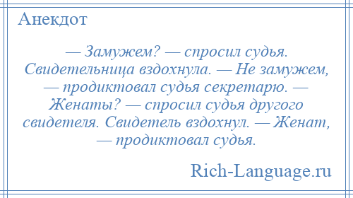 
    — Замужем? — спросил судья. Свидетельница вздохнула. — Не замужем, — продиктовал судья секретарю. — Женаты? — спросил судья другого свидетеля. Свидетель вздохнул. — Женат, — продиктовал судья.