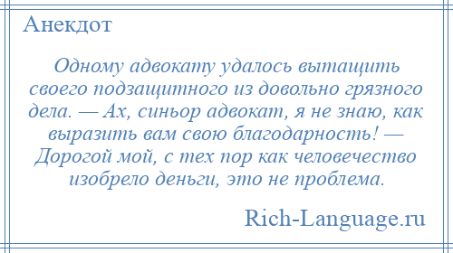 
    Одному адвокату удалось вытащить своего подзащитного из довольно грязного дела. — Ах, синьор адвокат, я не знаю, как выразить вам свою благодарность! — Дорогой мой, с тех пор как человечество изобрело деньги, это не проблема.