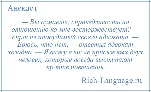 
    — Вы думаете, справедливость по отношению ко мне восторжествует? — спросил подсудимый своего адвоката. — Боюсь, что нет, — ответил адвокат холодно. — Я вижу в числе присяжных двух человек, которые всегда выступают против повешения.