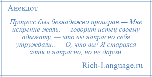 
    Процесс был безнадежно проигран.— Мне искренне жаль, — говорит истец своему адвокату, — что вы напрасно себя утруждали...— О, что вы! Я старался хотя и напрасно, но не даром.