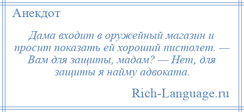 
    Дама входит в оружейный магазин и просит показать ей хороший пистолет. — Вам для защиты, мадам? — Нет, для защиты я найму адвоката.