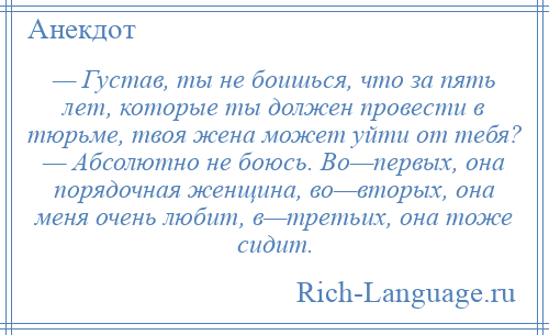 
    — Густав, ты не боишься, что за пять лет, которые ты должен провести в тюрьме, твоя жена может уйти от тебя? — Абсолютно не боюсь. Во—первых, она порядочная женщина, во—вторых, она меня очень любит, в—третьих, она тоже сидит.