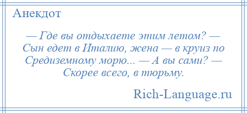 
    — Где вы отдыхаете этим летом? — Сын едет в Италию, жена — в круиз по Средиземному морю... — А вы сами? — Скорее всего, в тюрьму.
