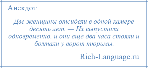 
    Две женщины отсидели в одной камере десять лет. — Их выпустили одновременно, и они еще два часа стояли и болтали у ворот тюрьмы.
