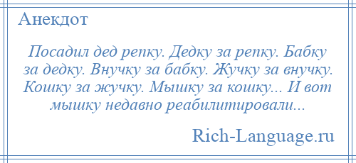 
    Посадил дед репку. Дедку за репку. Бабку за дедку. Внучку за бабку. Жучку за внучку. Кошку за жучку. Мышку за кошку... И вот мышку недавно реабилитировали...