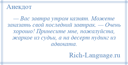 
    — Вас завтра утром казнят. Можете заказать свой последний завтрак. — Очень хорошо! Принесите мне, пожалуйста, жаркое из судьи, а на десерт пудинг из адвоката.