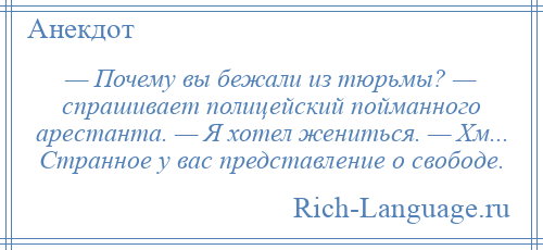 
    — Почему вы бежали из тюрьмы? — спрашивает полицейский пойманного арестанта. — Я хотел жениться. — Хм... Странное у вас представление о свободе.