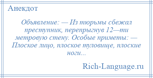 
    Объявление: — Из тюрьмы сбежал преступник, перепрыгнув 12—ти метровую стену. Особые приметы: — Плоское лицо, плоское туловище, плоские ноги...