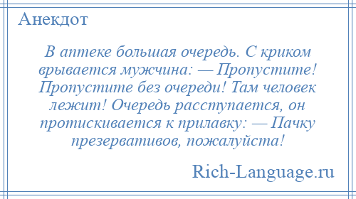 
    В аптеке большая очередь. С криком врывается мужчина: — Пропустите! Пропустите без очереди! Там человек лежит! Очередь расступается, он протискивается к прилавку: — Пачку презервативов, пожалуйста!