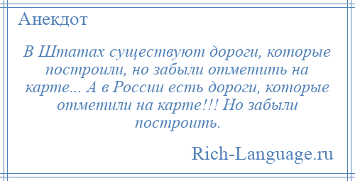 
    В Штатах существуют дороги, которые построили, но забыли отметить на карте... А в России есть дороги, которые отметили на карте!!! Но забыли построить.