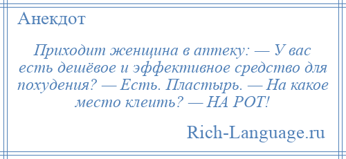 
    Приходит женщина в аптеку: — У вас есть дешёвое и эффективное средство для похудения? — Есть. Пластырь. — На какое место клеить? — НА РОТ!