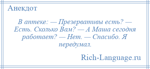 
    В аптеке: — Презервативы есть? — Есть. Сколько Вам? — А Маша сегодня работает? — Нет. — Спасибо. Я передумал.