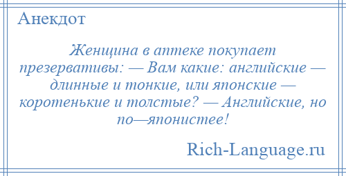 
    Женщина в аптеке покупает презервативы: — Вам какие: английские — длинные и тонкие, или японские — коротенькие и толстые? — Английские, но по—японистее!