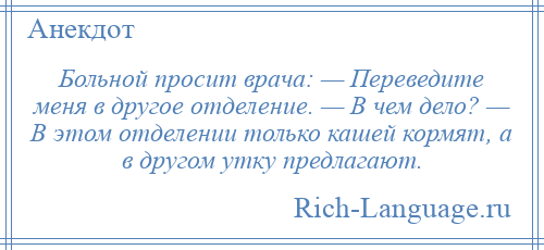 
    Больной просит врача: — Переведите меня в другое отделение. — В чем дело? — В этом отделении только кашей кормят, а в другом утку предлагают.