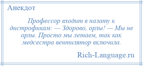 
    Профессор входит в палату к дистрофикам: — Здорово, орлы! — Мы не орлы. Просто мы летаем, так как медсестра вентилятор включила.