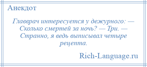 
    Главврач интересуется у дежурного: — Сколько смертей за ночь? — Три. — Странно, я ведь выписывал четыре рецепта.