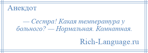 
    — Сестра! Какая температура у больного? — Нормальная. Комнатная.