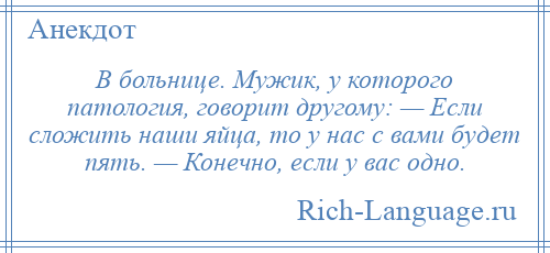 
    В больнице. Мужик, у которого патология, говорит другому: — Если сложить наши яйца, то у нас с вами будет пять. — Конечно, если у вас одно.