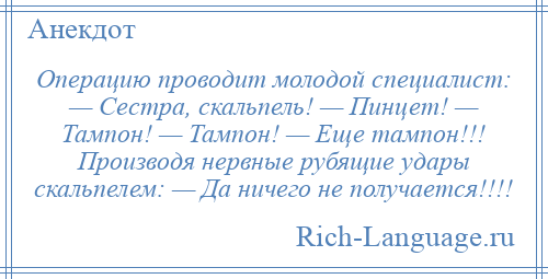 
    Операцию проводит молодой специалист: — Сестра, скальпель! — Пинцет! — Тампон! — Тампон! — Еще тампон!!! Производя нервные рубящие удары скальпелем: — Да ничего не получается!!!!