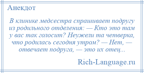 
    В клинике медсестра спрашивает подругу из родильного отделения: — Кто это там у вас так голосит? Неужели та четверка, что родилась сегодня утром? — Нет, — отвечает подруга, — это их отец...