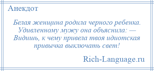 
    Белая женщина родила черного ребенка. Удивленному мужу она объяснила: — Видишь, к чему привела твоя идиотская привычка выключать свет!