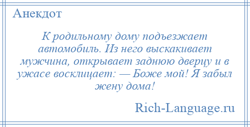 
    К родильному дому подъезжает автомобиль. Из него выскакивает мужчина, открывает заднюю дверцу и в ужасе восклицает: — Боже мой! Я забыл жену дома!
