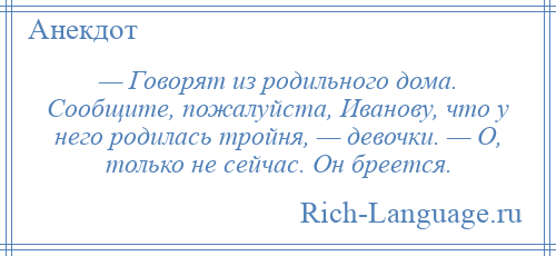 
    — Говорят из родильного дома. Сообщите, пожалуйста, Иванову, что у него родилась тройня, — девочки. — О, только не сейчас. Он бреется.