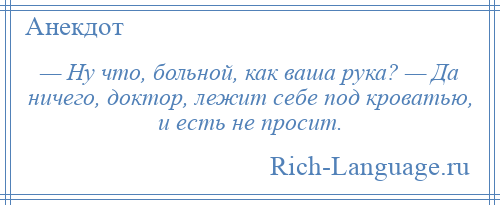 
    — Ну что, больной, как ваша рука? — Да ничего, доктор, лежит себе под кроватью, и есть не просит.