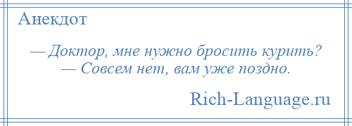 
    — Доктор, мне нужно бросить курить? — Совсем нет, вам уже поздно.