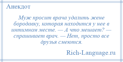 
    Муж просит врача удалить жене бородавку, которая находится у нее в интимном месте. — А что мешает? — спрашивает врач. — Нет, просто все друзья смеются.