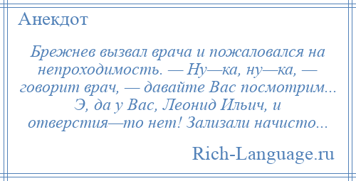 
    Брежнев вызвал врача и пожаловался на непроходимость. — Ну—ка, ну—ка, — говорит врач, — давайте Вас посмотрим... Э, да у Вас, Леонид Ильич, и отверстия—то нет! Зализали начисто...