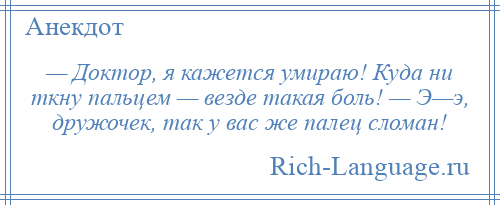 
    — Доктор, я кажется умираю! Куда ни ткну пальцем — везде такая боль! — Э—э, дружочек, так у вас же палец сломан!