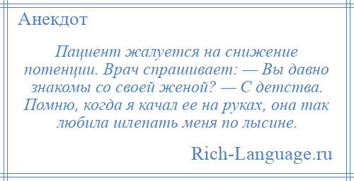
    Пациент жалуется на снижение потенции. Врач спрашивает: — Вы давно знакомы со своей женой? — С детства. Помню, когда я качал ее на руках, она так любила шлепать меня по лысине.